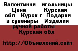 Валентинки - игольницы › Цена ­ 150 - Курская обл., Курск г. Подарки и сувениры » Изделия ручной работы   . Курская обл.